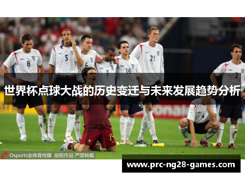 世界杯点球大战的历史变迁与未来发展趋势分析 世界杯点球大战的历史变迁与未来发展趋势分析
