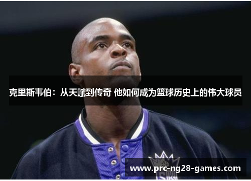 克里斯韦伯：从天赋到传奇 他如何成为篮球历史上的伟大球员