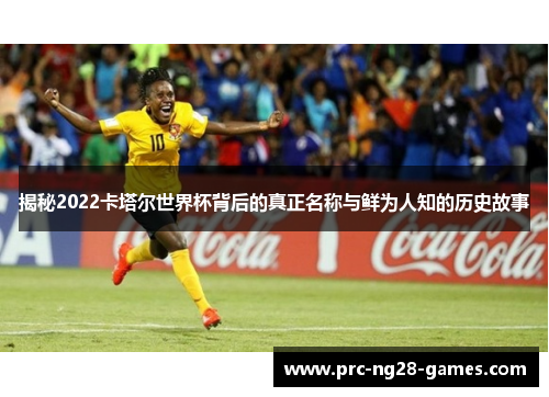 揭秘2022卡塔尔世界杯背后的真正名称与鲜为人知的历史故事 揭秘2022卡塔尔世界杯背后的真正名称与鲜为人知的历史故事