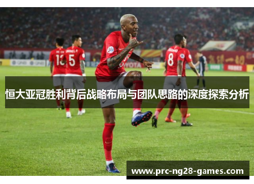 恒大亚冠胜利背后战略布局与团队思路的深度探索分析