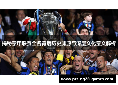 揭秘意甲联赛全名背后历史渊源与深层文化意义解析