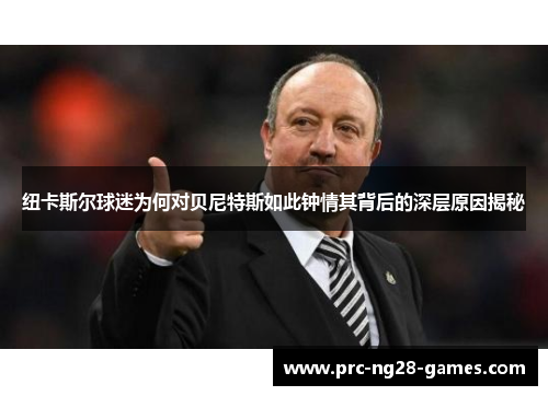 纽卡斯尔球迷为何对贝尼特斯如此钟情其背后的深层原因揭秘