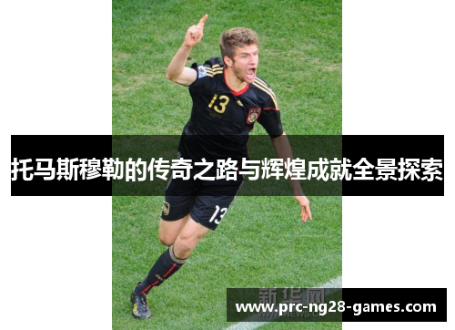 托马斯穆勒的传奇之路与辉煌成就全景探索 托马斯穆勒的传奇之路与辉煌成就全景探索