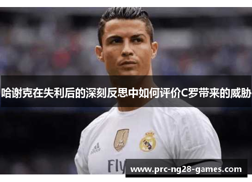 哈谢克在失利后的深刻反思中如何评价C罗带来的威胁 哈谢克在失利后的深刻反思中如何评价C罗带来的威胁