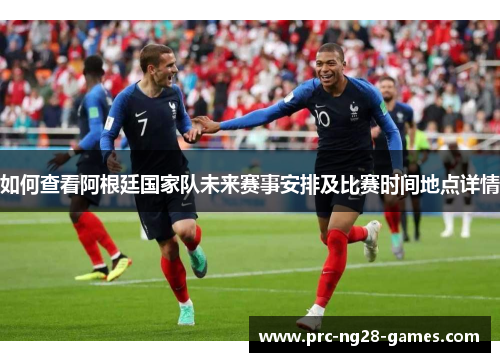 如何查看阿根廷国家队未来赛事安排及比赛时间地点详情 如何查看阿根廷国家队未来赛事安排及比赛时间地点详情