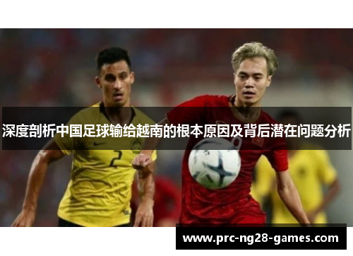 深度剖析中国足球输给越南的根本原因及背后潜在问题分析 深度剖析中国足球输给越南的根本原因及背后潜在问题分析