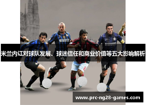 米兰内讧对球队发展、球迷信任和商业价值等五大影响解析 米兰内讧对球队发展、球迷信任和商业价值等五大影响解析
