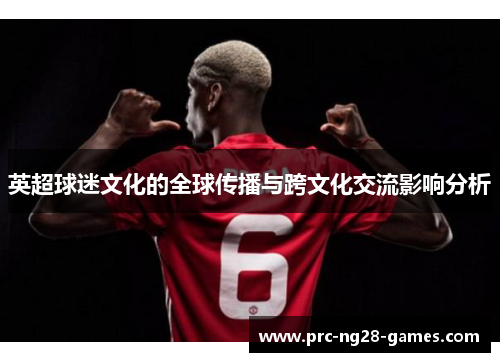 英超球迷文化的全球传播与跨文化交流影响分析 英超球迷文化的全球传播与跨文化交流影响分析