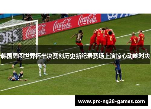 韩国勇闯世界杯半决赛创历史新纪录赛场上演惊心动魄对决 韩国勇闯世界杯半决赛创历史新纪录赛场上演惊心动魄对决