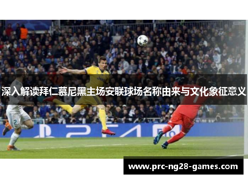 深入解读拜仁慕尼黑主场安联球场名称由来与文化象征意义 深入解读拜仁慕尼黑主场安联球场名称由来与文化象征意义