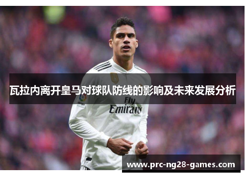 瓦拉内离开皇马对球队防线的影响及未来发展分析 瓦拉内离开皇马对球队防线的影响及未来发展分析