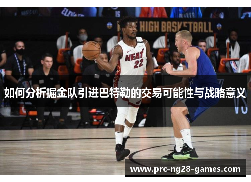 如何分析掘金队引进巴特勒的交易可能性与战略意义