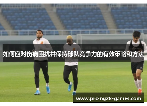 如何应对伤病困扰并保持球队竞争力的有效策略和方法 如何应对伤病困扰并保持球队竞争力的有效策略和方法