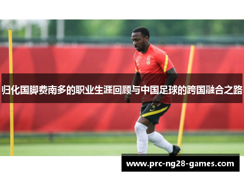 归化国脚费南多的职业生涯回顾与中国足球的跨国融合之路