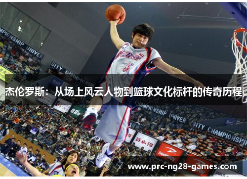 杰伦罗斯：从场上风云人物到篮球文化标杆的传奇历程