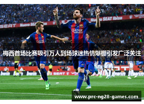 梅西首场比赛吸引万人到场球迷热情爆棚引发广泛关注