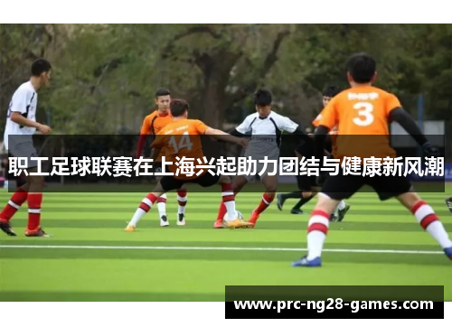 职工足球联赛在上海兴起助力团结与健康新风潮