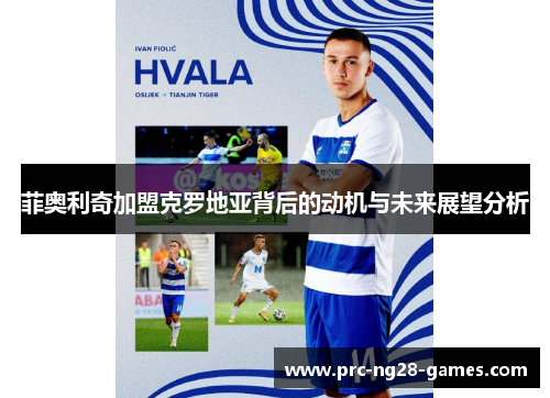 菲奥利奇加盟克罗地亚背后的动机与未来展望分析