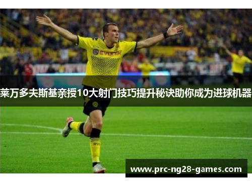 莱万多夫斯基亲授10大射门技巧提升秘诀助你成为进球机器