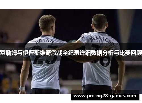 富勒姆与伊普斯维奇激战全纪录详细数据分析与比赛回顾