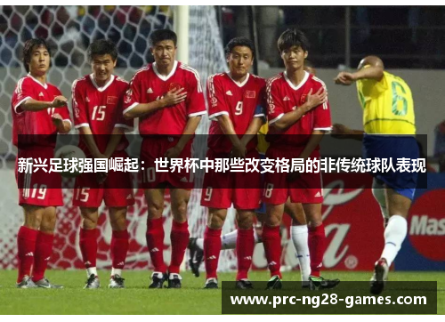 新兴足球强国崛起：世界杯中那些改变格局的非传统球队表现