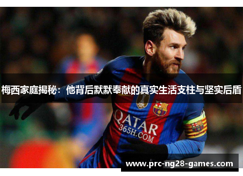 梅西家庭揭秘：他背后默默奉献的真实生活支柱与坚实后盾