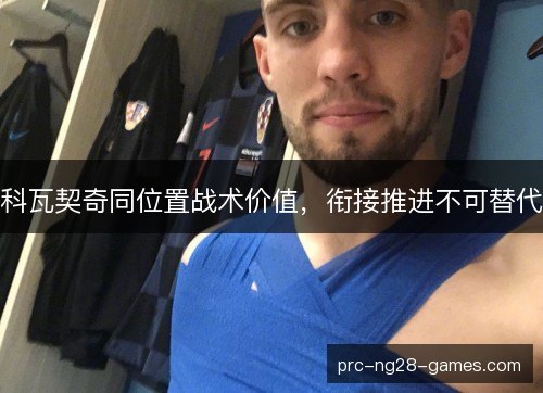 科瓦契奇同位置战术价值,衔接推进不可替代 科瓦契奇同位置战术价值,衔接推进不可替代