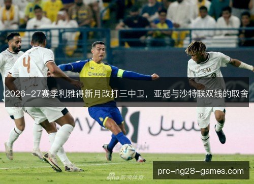 2026-27赛季利雅得新月改打三中卫，亚冠与沙特联双线的取舍